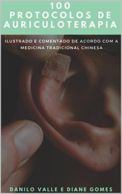 100 Protocolos de Auriculoterapia: Acelerando o pensamento clinico para a montagem de protocolos de Auriculoterapia, do autor Diane Gomes; Danilo Valle