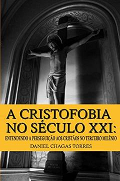 A Cristofobia no Século XXI: Entendendo a Perseguição aos Cristãos no Terceiro Milênio, do autor Daniel Torres