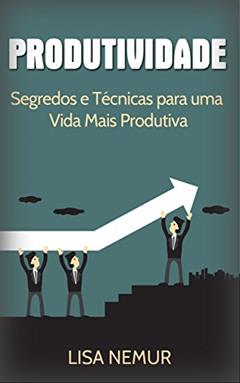 Produtividade: Segredos e Técnicas para uma Vida Mais Produtiva (Administração do Tempo, Estabelecimento de Metas, Gerenciamento da Procrastinação), do autor Lisa Nemur