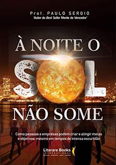 À Noite o sol Não Some: Como Pessoas e Empresas Podem Criar e Atingir Metas e Objetivos, Revolucionando Seus Resultados, Mesmo em Tempos de Intensa Escuridão, do autor Paulo Sérgio Buhrer