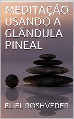 MEDITAÇÃO USANDO A GLÂNDULA PINEAL (Série Meditação Livro 1), do autor ELIEL ROSHVEDER