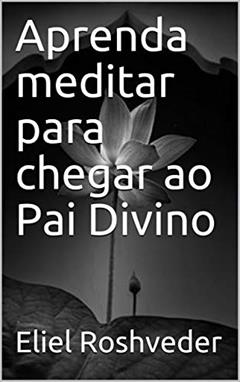 Aprenda meditar para chegar ao Pai Divino, do autor Eliel Roshveder