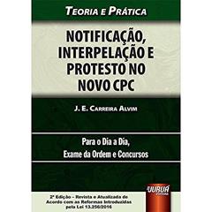 Notificação, Interpelação e Protesto no Novo CPC - Teoria e Prática - Para o Dia a Dia, Exame da Ordem e Concursos, do autor J. E. Carreira Alvim