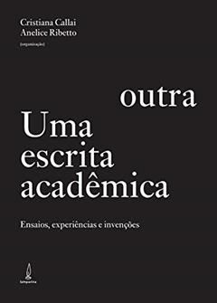 Uma escrita acadêmica outra: Ensaios, experiências e invenções, do autor Cristiana Callai; Anelice Ribetto; Jorge Larrosa; Walter Omar Kohan; Sonia Maria Clareto; Ana Lygia Vieira Schil da Veiga; Silva