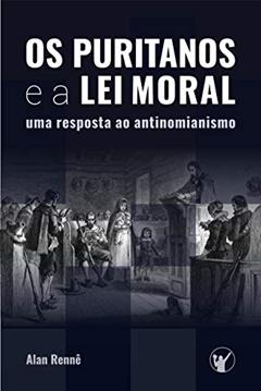 Os Puritanos e a Lei Moral: Uma Resposta ao Antinomianismo, do autor Alan Rennê
