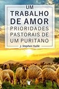 Ler Um Trabalho de Amor: Prioridades pastorais de um puritano, do autor J. Stephen Yuille Ler Um Trabalho de Amor: Prioridades pastorais de um puritano, do autor J. Stephen Yuille