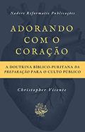 Ler Adorando com o coração: A Doutrina Bíblico-Puritana da preparação para o Culto Público, do autor Christopher Vicente