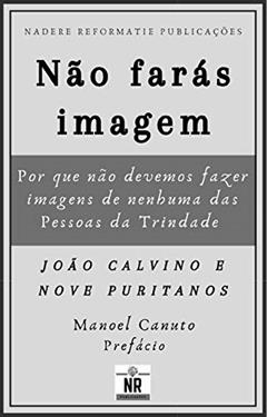 Não farás imagem: por que não devemos fazer imagens de nenhuma das Pessoas da Trindade, do autor João Calvino; Nove Puritanos