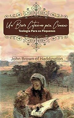 Um Breve Catecismo Para Crianças: Teologia Para os Pequenos, do autor John Brown of Haddington