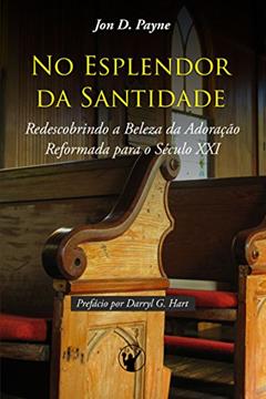 No Esplendor da Santidade: Redescobrindo a Beleza da Adoração Reformada para o Século XXI, do autor Jon Payne