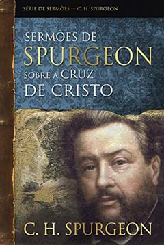 Sermões de Spurgeon sobre a cruz de Cristo (Série de sermões), do autor Charles Haddon Spurgeon