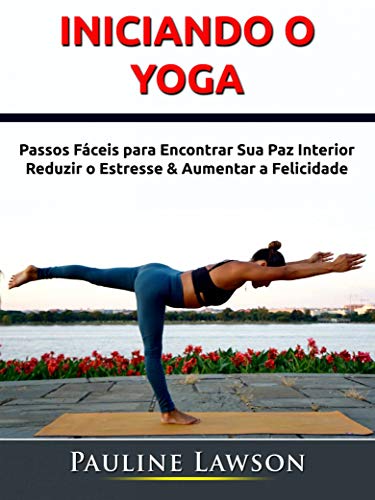 Iniciando o Yoga: Passos Fáceis para Encontrar Sua Paz Interior, Reduzir o Estresse & Aumentar a Felicidade, do autor Hiddenstuff Entertainment