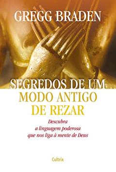 Segredos de um Modo Antigo de Rezar: Descubra a Linguagem Poderosa que nos Liga à Mente de Deus, do autor Gregg Braden