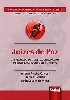 Juízes de Paz - Um Projeto de Justiça Cidadã nos Primórdios do Brasil Império - Biblioteca de Filosofia, Sociologia e Teoria do Direito - Coordenação: Fernando Rister De Sousa Lima, do autor Adriana Pereira Campos; Andréa Slemian; Kátia Sausen da Motta