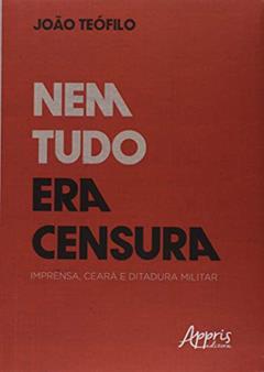 Nem tudo era censura: imprensa, Ceará e ditadura militar, do autor João Batista Teófilo Silva