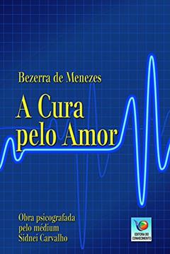 A Cura Pelo Amor, do autor Bezerra de Menezes; Sidnei Carvalho