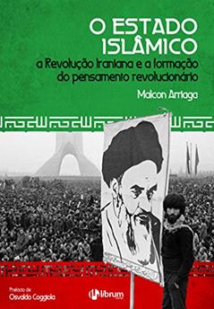 O Estado Islâmico: A Revolução Iraniana e a formação do pensamento revolucionário, do autor Malcon Arriaga