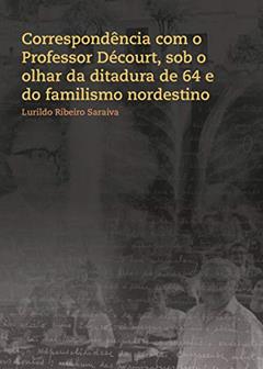 Correspondência com o Professor Décourt, sob o olhar da ditadura de 64 e do familismo nordestino, do autor Lurildo Ribeiro Saraiva; Danilo Catão