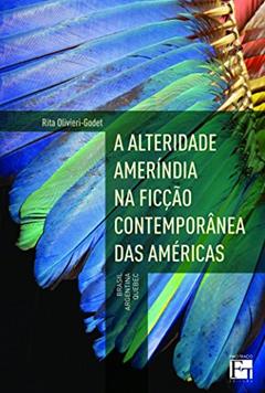 A Alteridade Ameríndia na Ficção Contemporânea das Américas: Brasil, Argentina e Quebec, do autor Rita Olivieri-Godet
