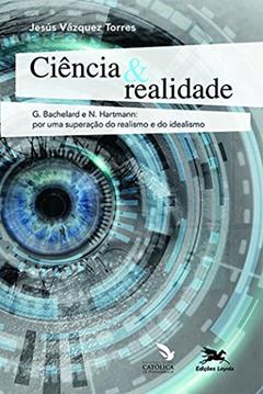 Ciência & realidade: G. Bachelard e N. Hartmann: por uma superação do realismo e do idealismo, do autor Jesús Vázquez Torres