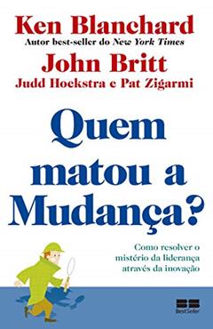 Quem matou a mudança?: Como resolver o mistério da liderança através da inovação, do autor Ken Blanchard; John Britt; Judd Hoekstra; Pat Zigarmi