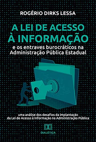 Ler A Lei de Acesso à Informação e os entraves burocráticos na Administração Pública Estadual: uma análise dos desafios da implantação da Lei de Acesso à Informação na Administração Pública, do autor Rogério Dirks Lessa