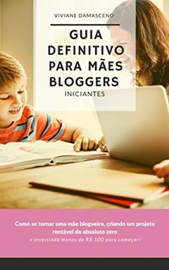 Guia Definitivo para Mães Bloggers Iniciantes: Como se tornar uma mãe blogueira, criando um projeto rentável do absoluto zero e investindo menos de R$ 100 para começar!, do autor Viviane Damasceno