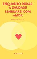 Ler ENQUANTO DURAR A SAUDADE LEMBRAREI COM AMOR: Arranjo Poético 3, do autor Calcutá (Sem sobrenome)