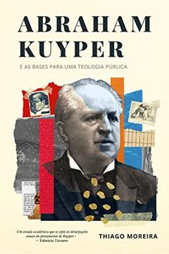 Abraham Kuyper e as bases para uma teologia pública: A soberania divina e o desenvolvimento humano nas esferas da existência, do autor Thiago Moreira