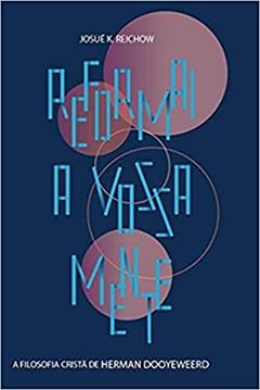Reformai a vossa mente: a filosofia cristã de Herman Dooyeweerd, do autor Josué K. Reichow