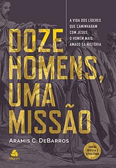 Doze homens, uma missão: A vida dos líderes que caminhavam com Jesus, o Homem mais amado da história, do autor Aramis C. DeBarros