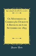 Ler Os Mysterios da Correcção Durante A Revolta de 6 de Setembro de 1893 (Classic Reprint), do autor Luiz Joaquim de Oliveira e Castro