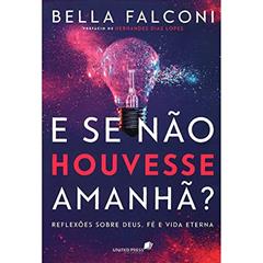 E se não houvesse amanhã?: Reflexões sobre Deus, Fé e Vida Eterna, do autor Bella Falconi