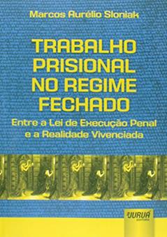Trabalho Prisional no Regime Fechado: Entre a Lei de Execução Penal e a Realidade Vivenciada, do autor Marcos Aurélio Sloniak