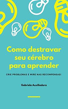 Como destravar seu cérebro para aprender: CRIE PROBLEMAS E MIRE NAS RECOMPENSAS!, do autor Gabriela Auxiliadora
