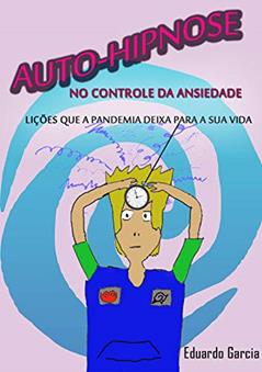 AUTO-HIPNOSE NO CONTROLE DA ANSIEDADE: Lições que a pandemia traz para a sua vida, do autor EDUARDO GARCIA