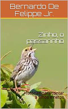 Zinho, o passarinho: Histórias para contar a filhos e netos, do autor Bernardo De Felippe Jr.