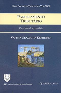 Parcelamento Tributário. Entre Vontade e Legalidade - Volume 17. Série Doutrina Tributária, do autor Vanessa Grazziotin Dexheimer