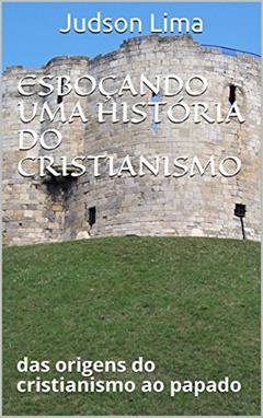 ESBOÇANDO UMA HISTÓRIA DO CRISTIANISMO: das origens do cristianismo ao papado, do autor Judson Lima