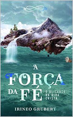 A Força da Fé: O Alicerce da Vida Cristã, do autor Irineo Grubert