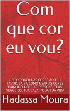 Com que cor eu vou?: USE O PODER DAS CORES AO TEU FAVOR: SAIBA COMO USAR AS CORES PARA INFLUENCIAR PESSOAS, TEUS NEGÓCIOS, TUA CASA, TODA TUA VIDA, do autor Hadassa Moura