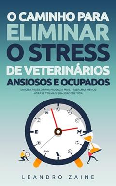 O caminho para eliminar o stress de veterinários ansiosos e ocupados: Um guia prático para produzir mais, trabalhar menos horas e ter mais qualidade de vida, do autor Leandro Zaine