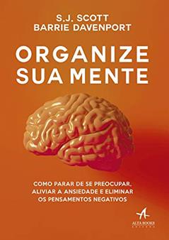 Organize sua Mente: Como Parar de se Preocupar, Aliviar a Ansiedade e Eliminar os Pensamentos Negativos, do autor S.J. Scott; Barrie Davenport