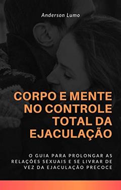 Corpo e Mente no Controle Total da Ejaculação: O Guia te Levará a Prolongar Suas Relações Sexuais e Eliminar de Vez a Ejaculação Precoce, do autor Anderson Lumo