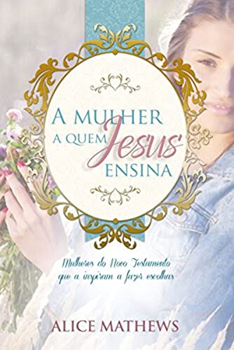 Ler A mulher a quem Jesus ensina, do autor Alice Mathews
