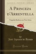 Ler A Princeza d'Arrentella: Tragedia Burlesca em Tres Actos (Classic Reprint), do autor José Ignacio de Araujo