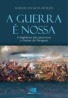A guerra é nossa - a Inglaterra não provocou a guerra do Paraguai, do autor Alfredo da Mota Menezes