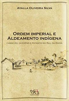 Ordem Imperial e Aldeamento Indígena: Camacãns, Gueréns e Pataxós do sul da Bahia, do autor Ayalla Oliveira Silva