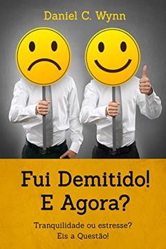 Fui demitido! E agora: Tranquilidade ou estresse? Eis a questão., do autor Daniel C. Wynn