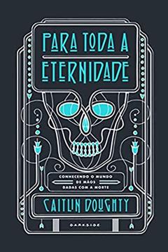 Para Toda a Eternidade: Conhecendo o mundo de mãos dadas com a morte, do autor Caitlin Doughty